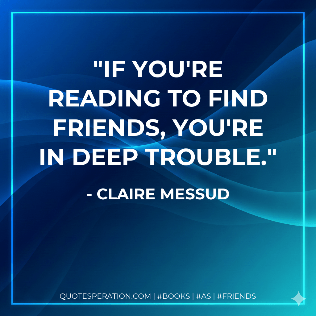 If you're reading to find friends, you're in deep trouble. - Claire Messud