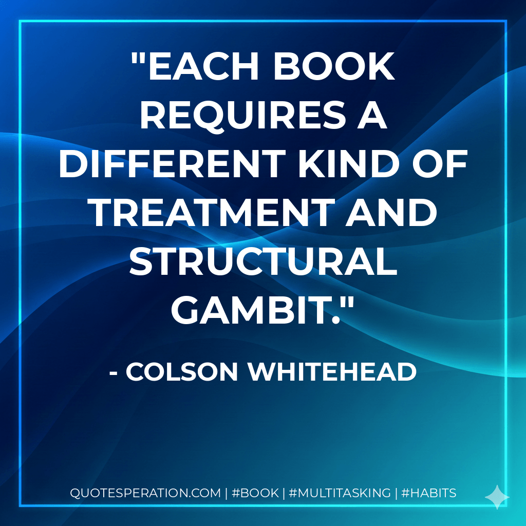 Each book requires a different kind of treatment and structural gambit. - Colson Whitehead