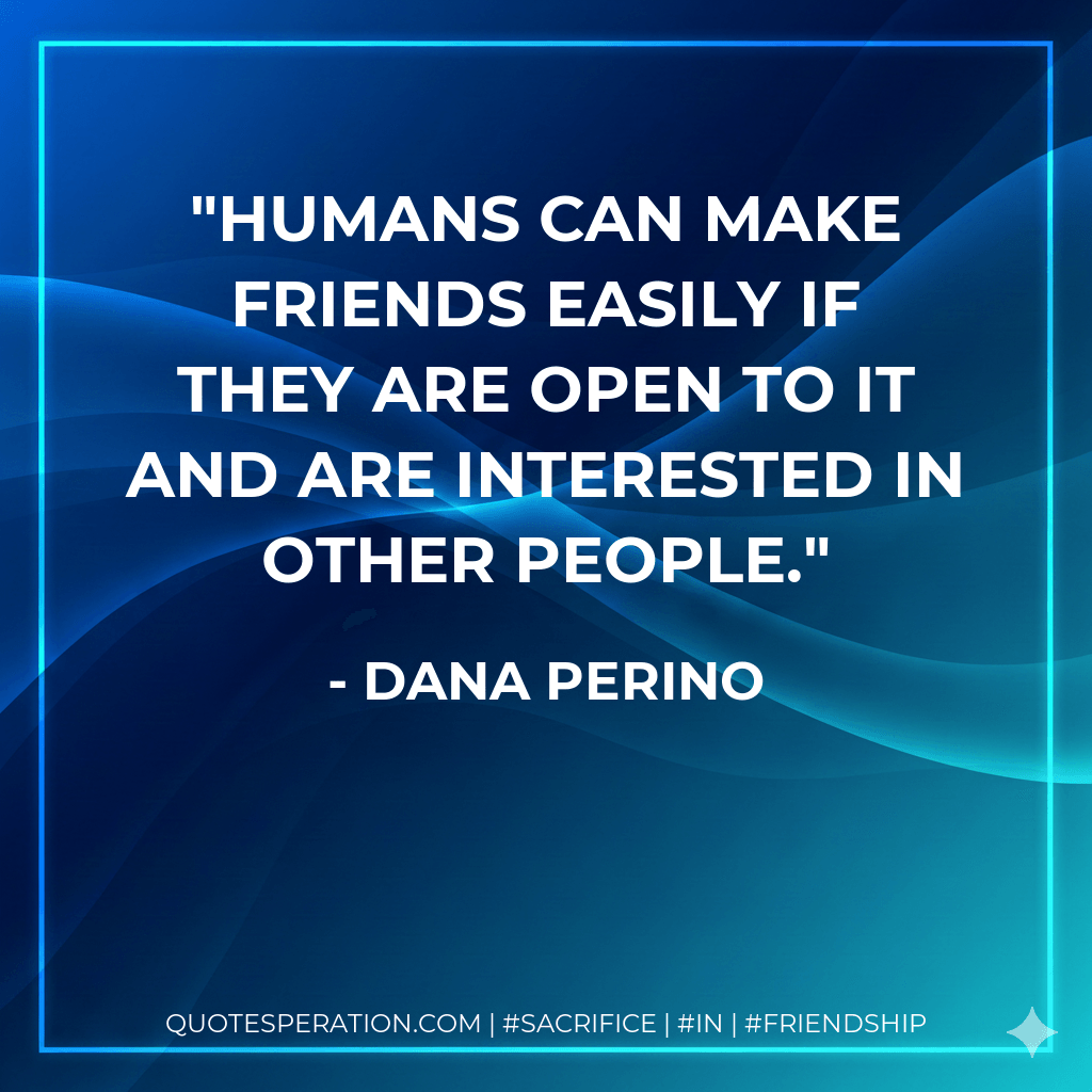 Humans can make friends easily if they are open to it and are interested in other people. - Dana Perino