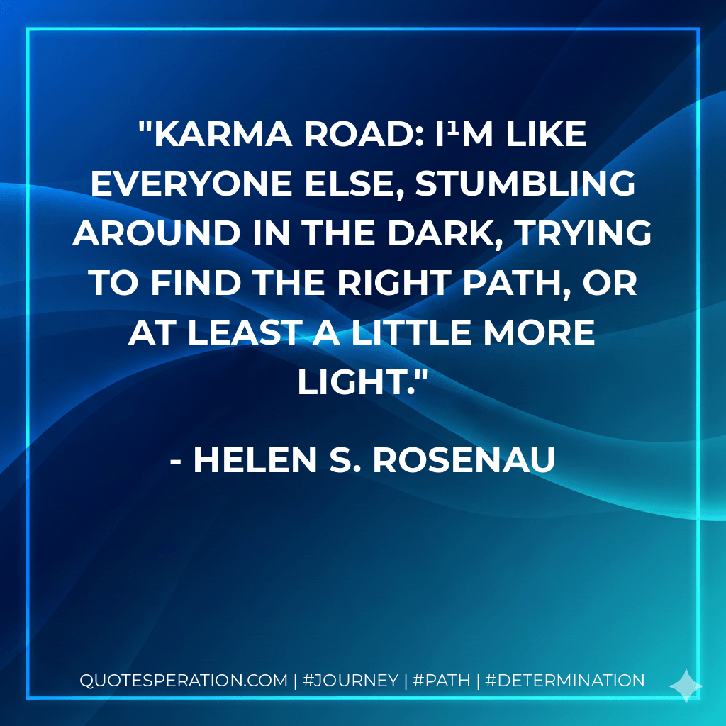 Karma Road: I¹m like everyone else, stumbling around in the dark, trying to find the right path, or at least a little more light. - Helen S. Rosenau
