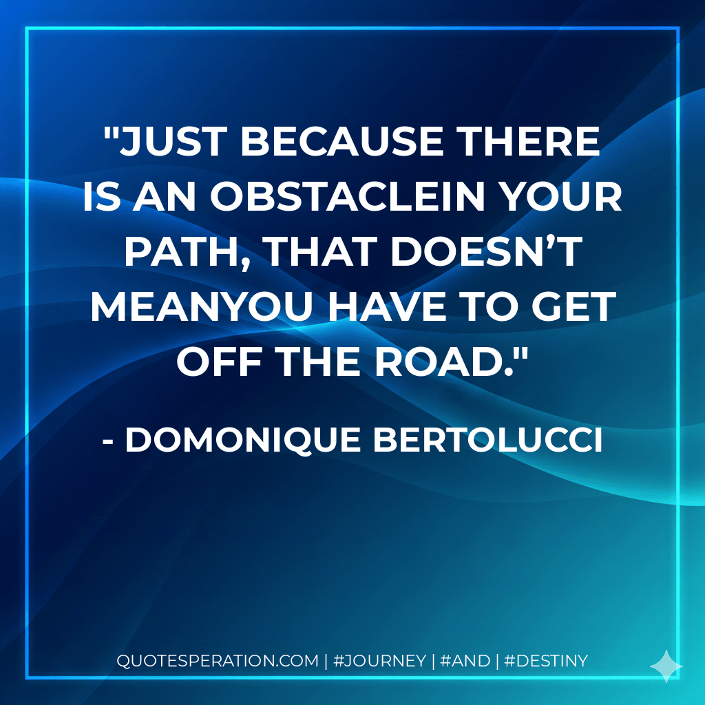 Just because there is an obstaclein your path, that doesn’t meanyou have to get off the road. - Domonique Bertolucci