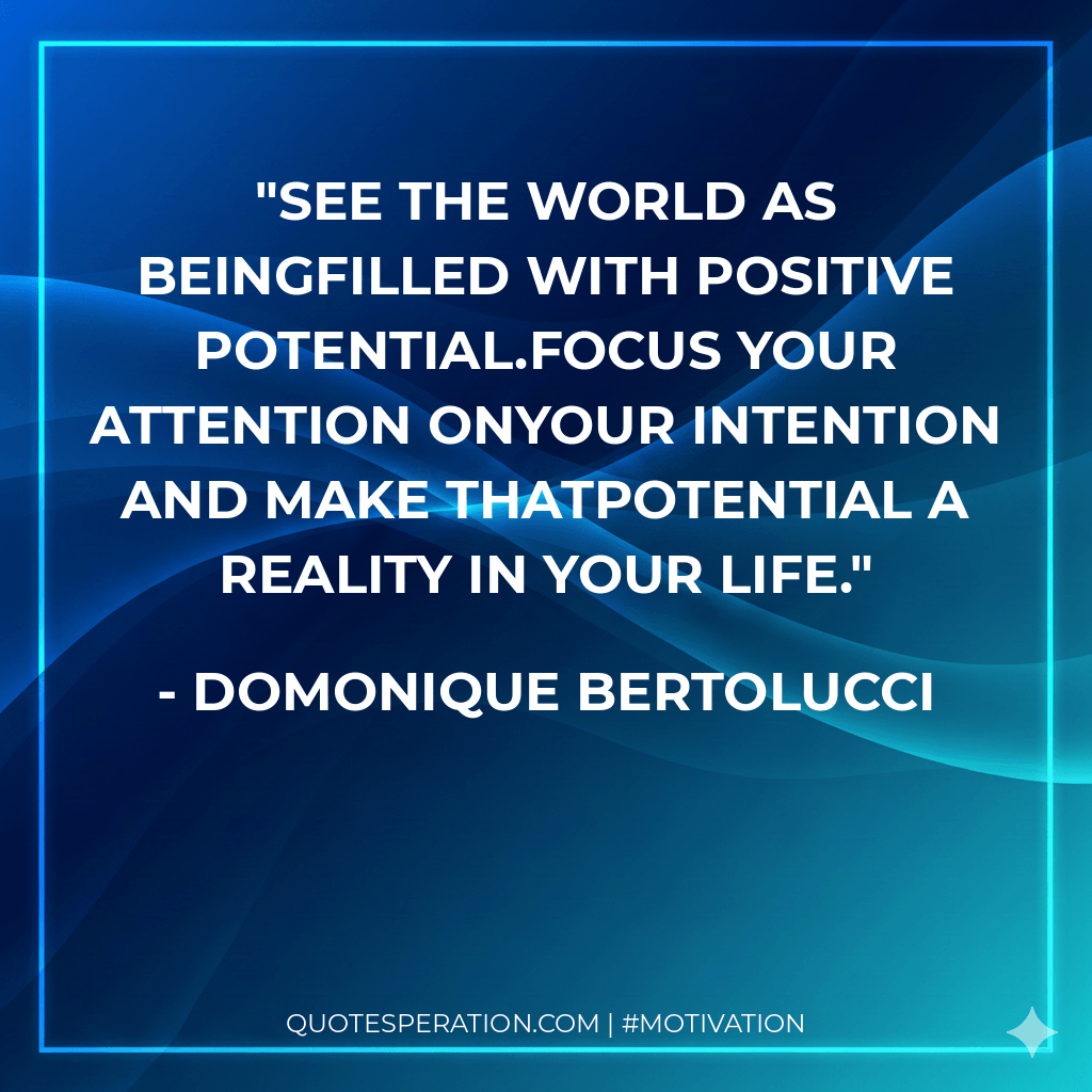 See the world as beingfilled with positive potential.Focus your attention onyour intention and make thatpotential a reality in your life.