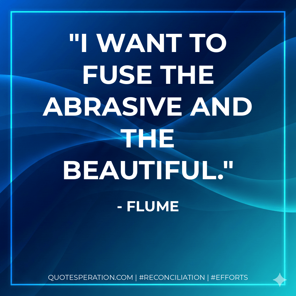 I want to fuse the abrasive and the beautiful. - Flume