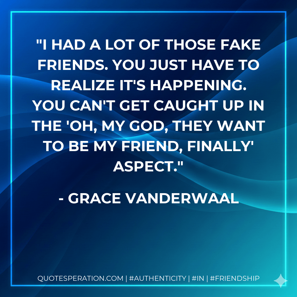I had a lot of those fake friends. You just have to realize it's happening. You can't get caught up in the 'Oh, my God, they want to be my friend, finally' aspect. - Grace VanderWaal