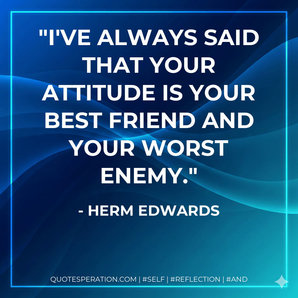 I've always said that your attitude is your best friend and your worst enemy. - Herm Edwards