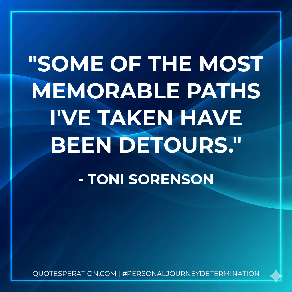 Some of the most memorable paths I've taken have been detours. - Toni Sorenson