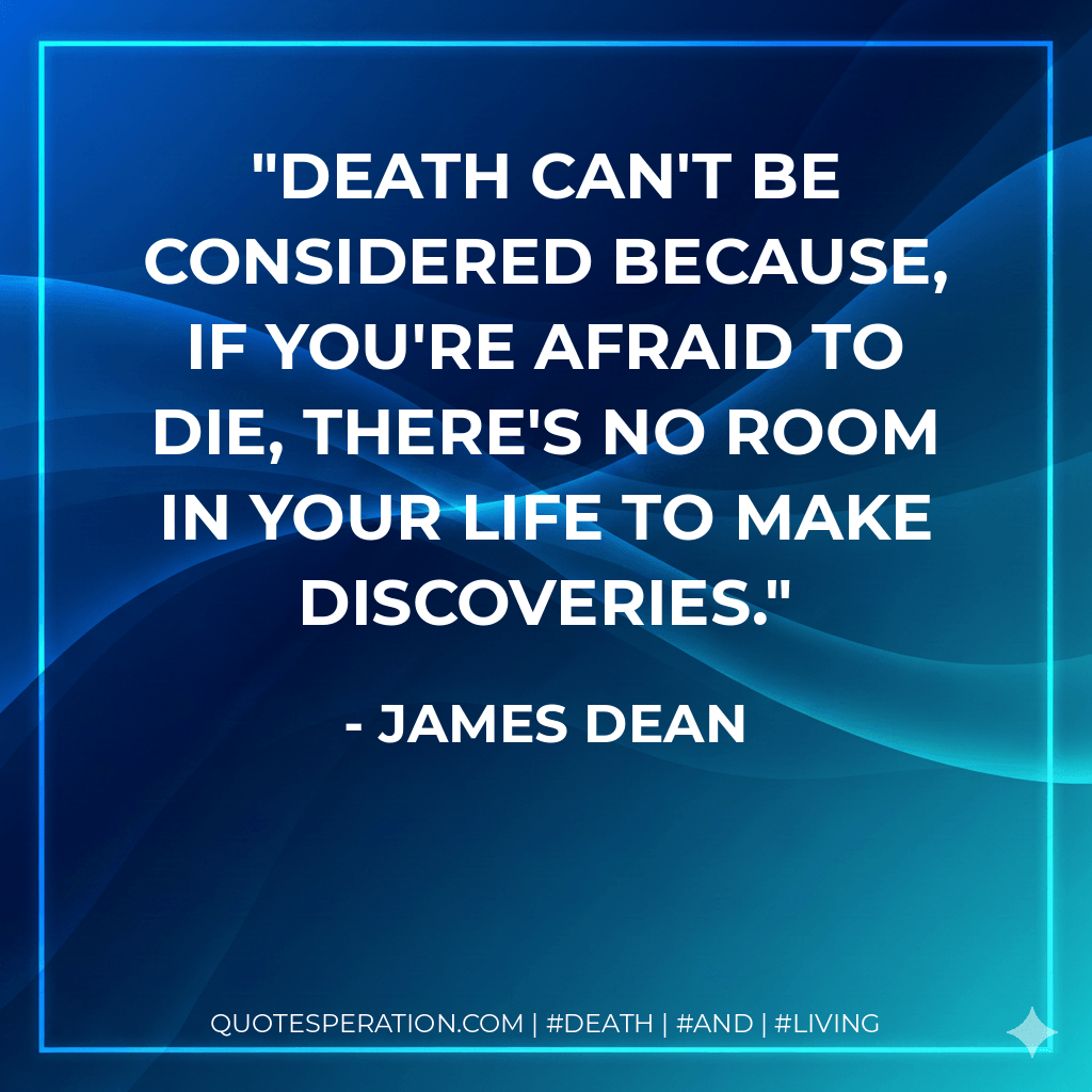 Death can't be considered because, if you're afraid to die, there's no room in your life to make discoveries. - James Dean