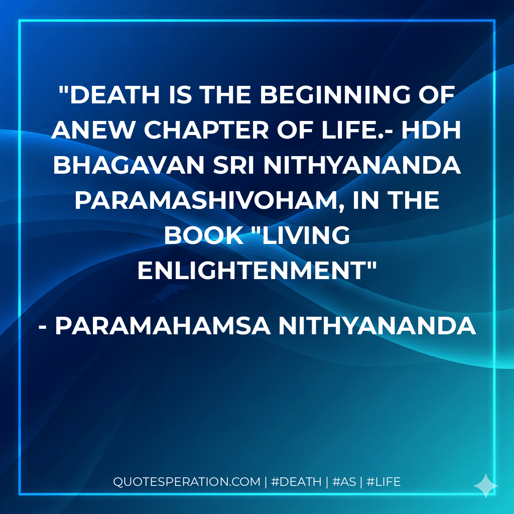 Death is the beginning of anew chapter of life.- HDH Bhagavan Sri Nithyananda Paramashivoham, in the book "Living Enlightenment - Paramahamsa Nithyananda