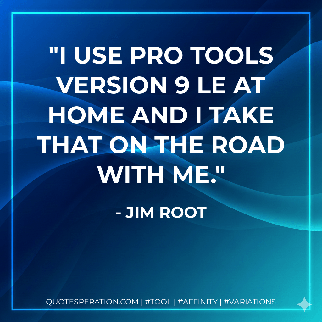 I use Pro Tools version 9 LE at home and I take that on the road with me. - Jim Root