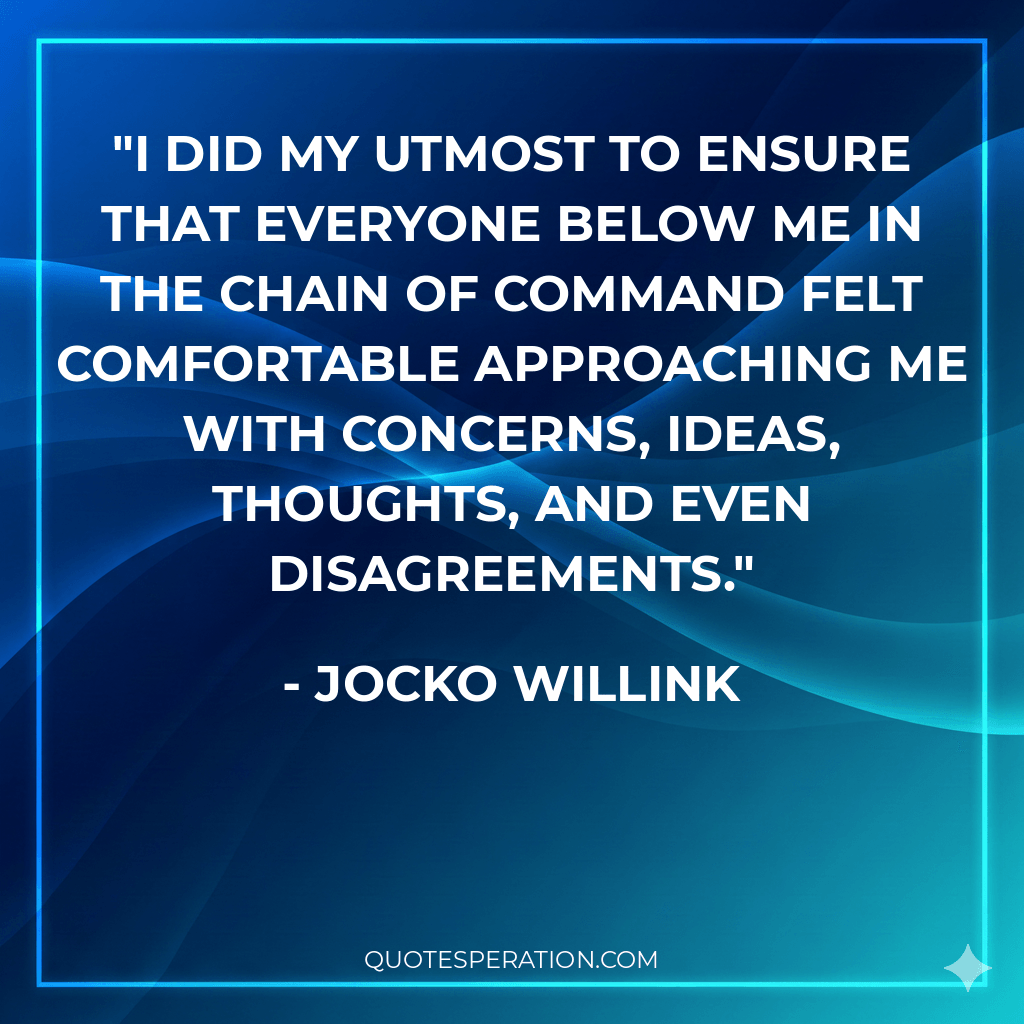 I did my utmost to ensure that everyone below me in the chain of command felt comfortable approaching me with concerns, ideas, thoughts, and even disagreements.
