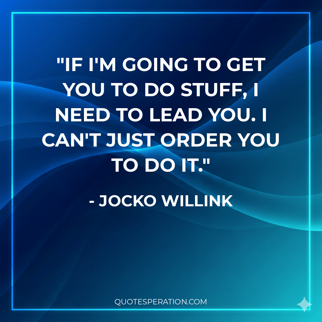 If I'm going to get you to do stuff, I need to lead you. I can't just order you to do it.