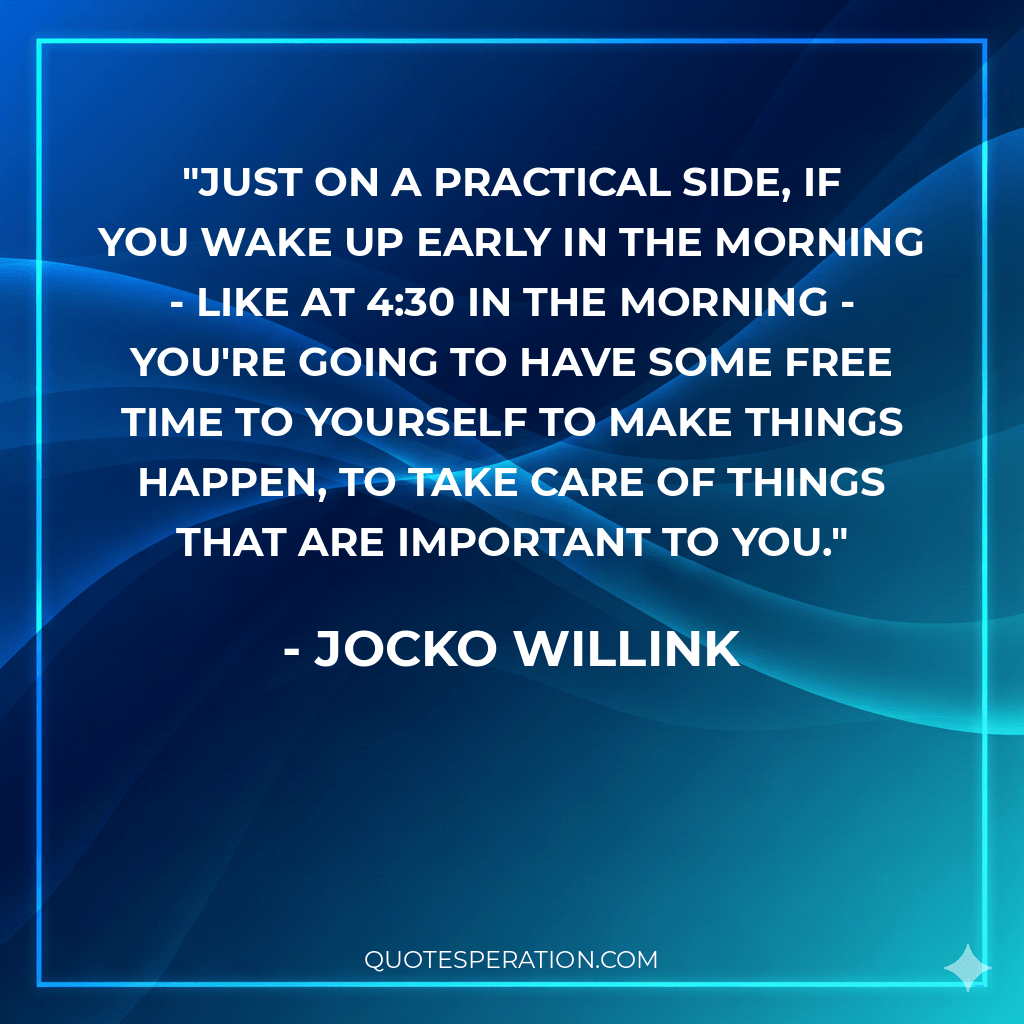 Just on a practical side, if you wake up early in the morning - like at 4:30 in the morning - you're going to have some free time to yourself to make things happen, to take care of things that are important to you.