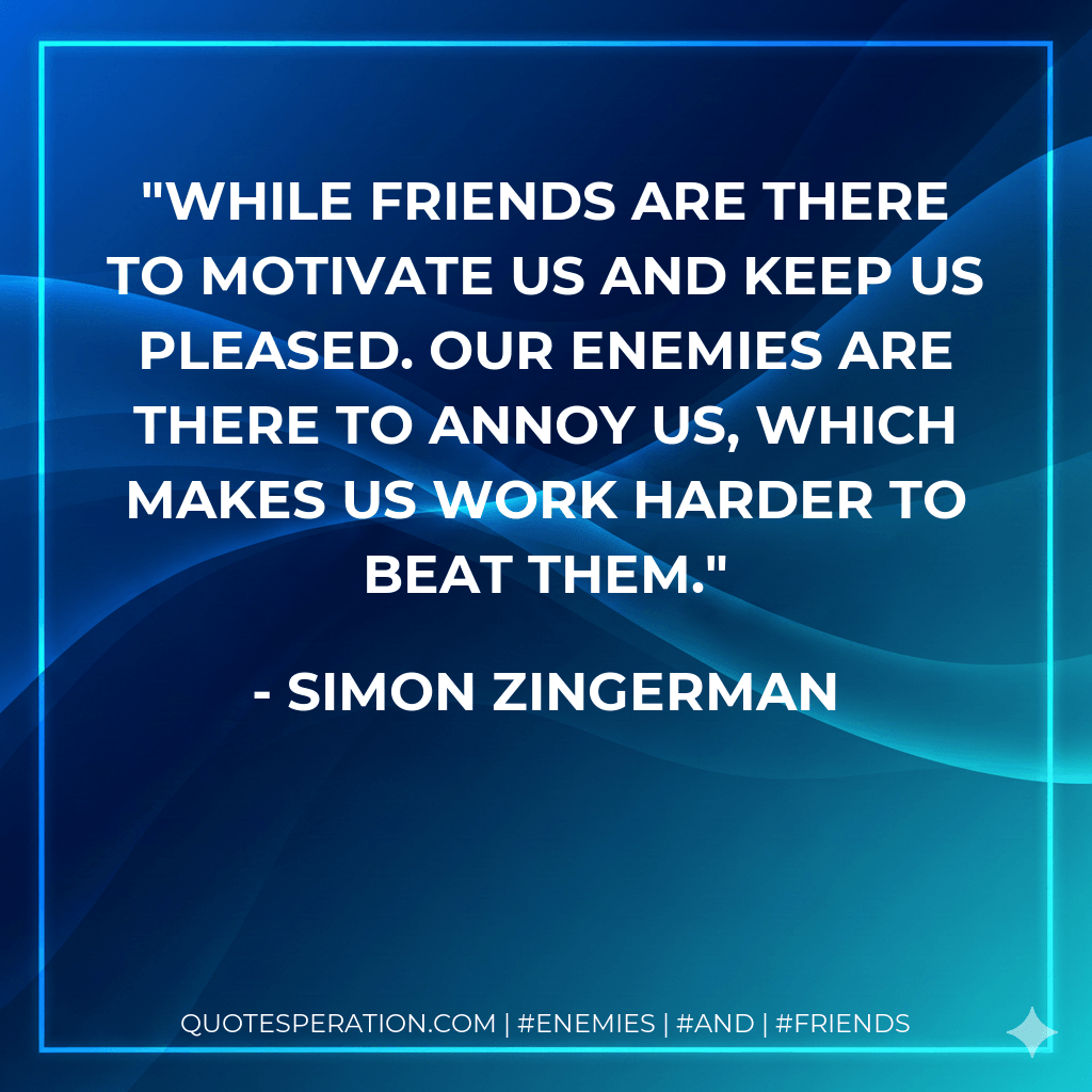 While friends are there to motivate us and keep us pleased. Our enemies are there to annoy us, which makes us work harder to beat them. - Simon Zingerman