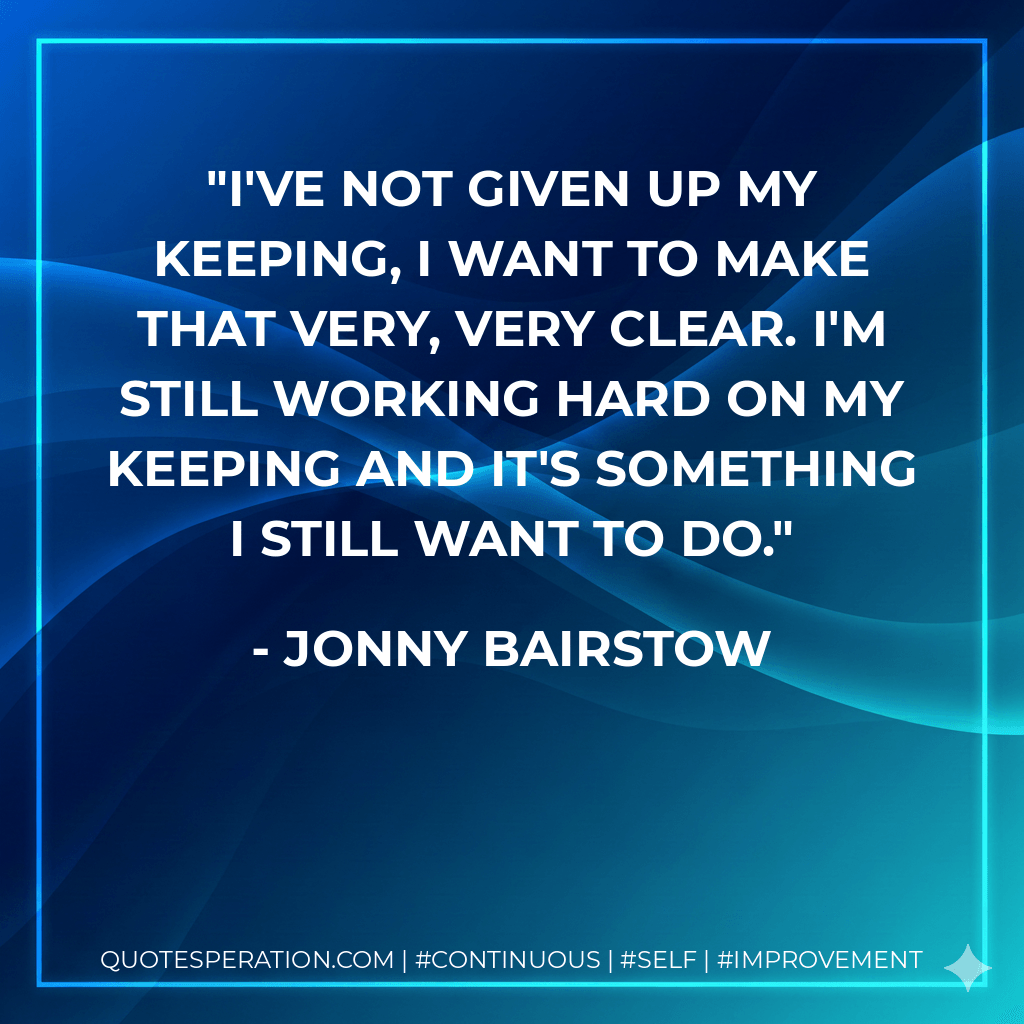 I've not given up my keeping, I want to make that very, very clear. I'm still working hard on my keeping and it's something I still want to do. - Jonny Bairstow