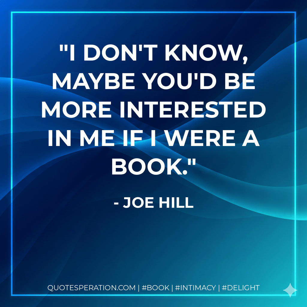 I don't know, maybe you'd be more interested in me if I were a book. - Joe Hill