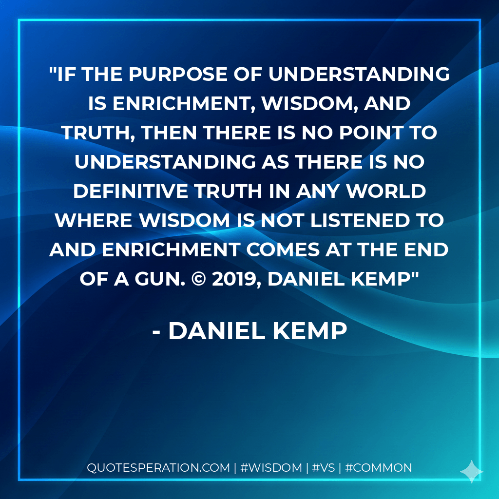 If the purpose of understanding is enrichment, wisdom, and truth, then there is no point to understanding as there is no definitive truth in any world where wisdom is not listened to and enrichment comes at the end of a gun. © 2019, Daniel Kemp - Daniel Kemp