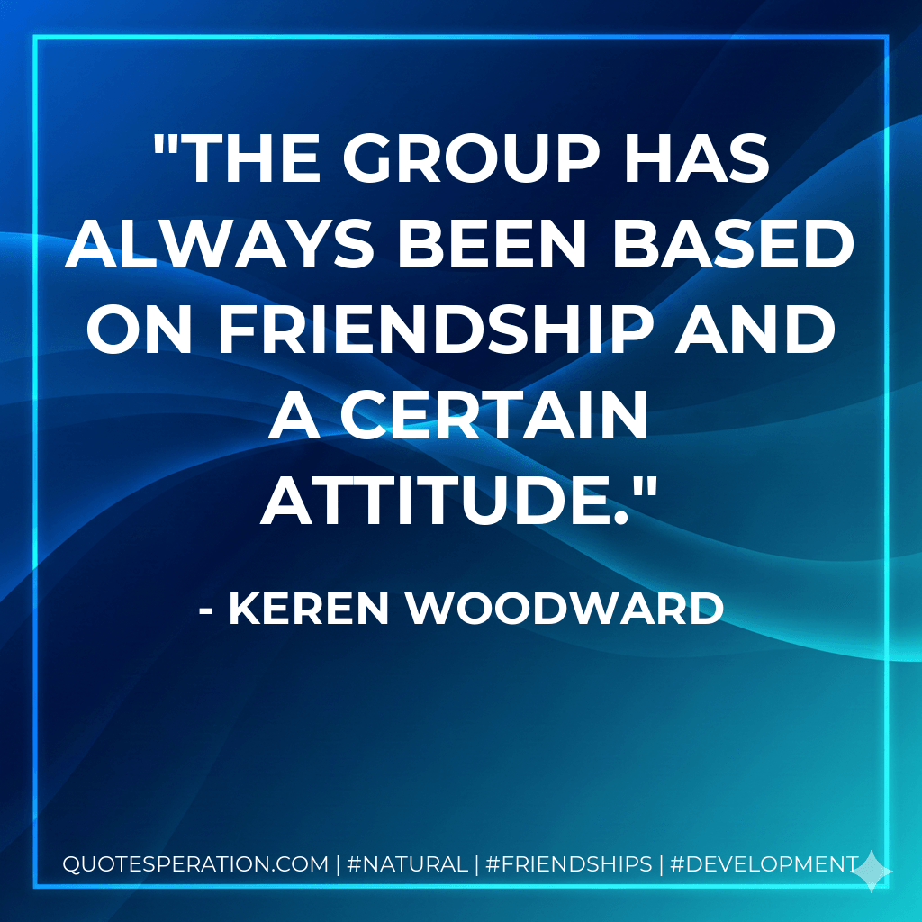 The group has always been based on friendship and a certain attitude. - Keren Woodward
