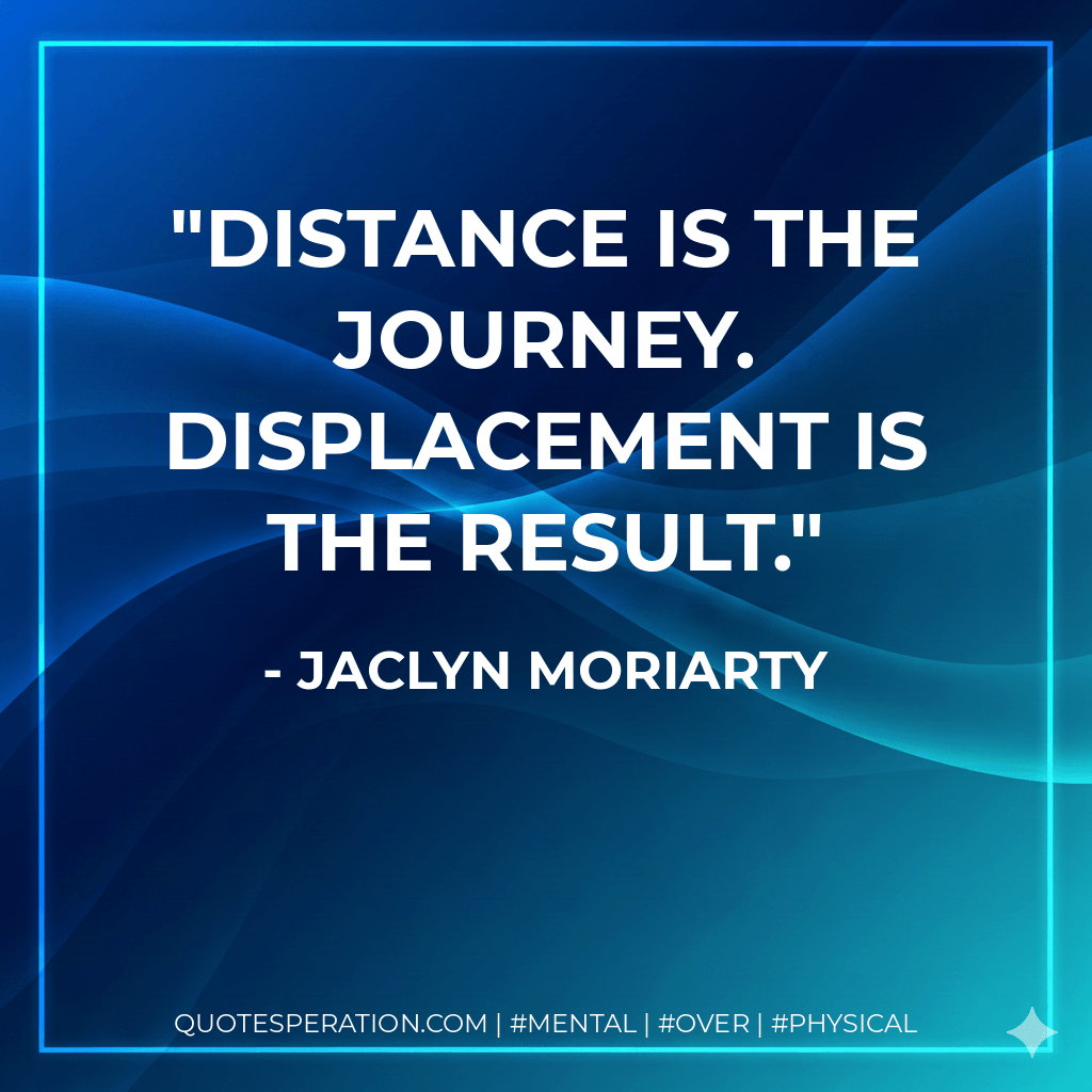 Distance is the journey. Displacement is the result. - Jaclyn Moriarty