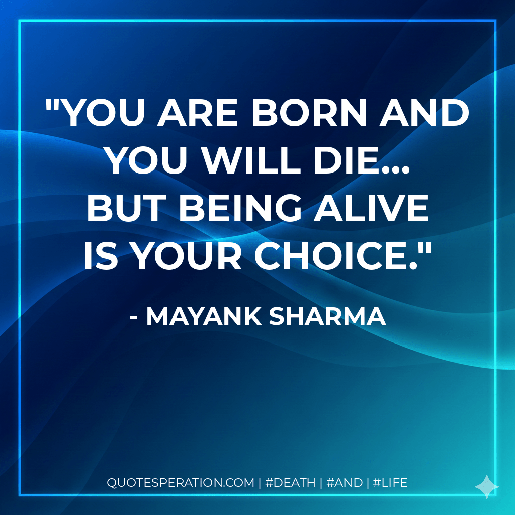 You are born and you will die... but BEING ALIVE is your choice. - Mayank Sharma