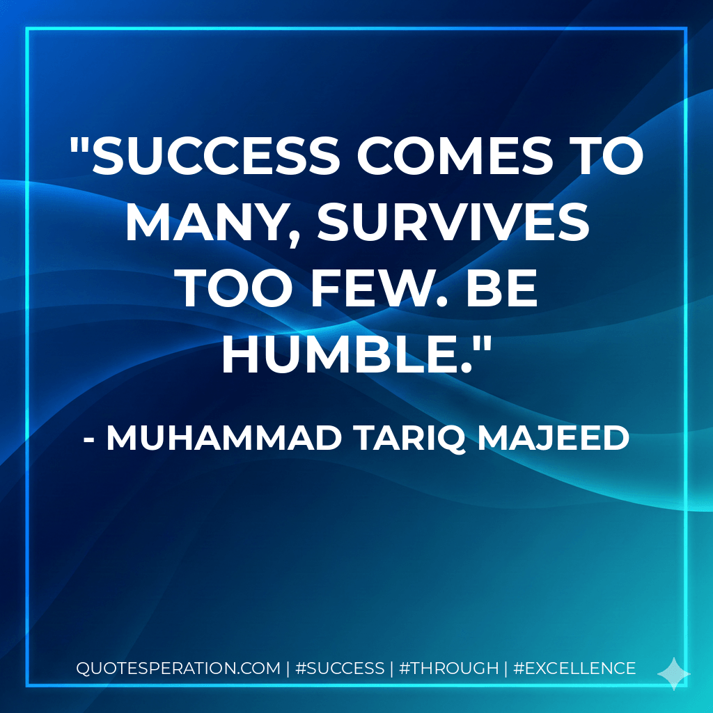 Success comes to many, survives too few. Be humble. - Muhammad Tariq Majeed
