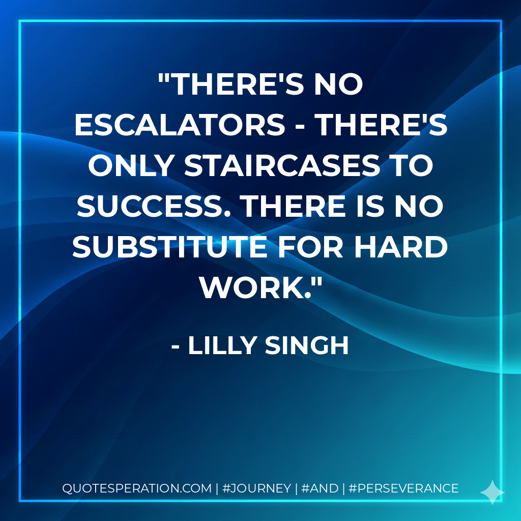 There's no escalators - there's only staircases to success. There is no substitute for hard work. - Lilly Singh