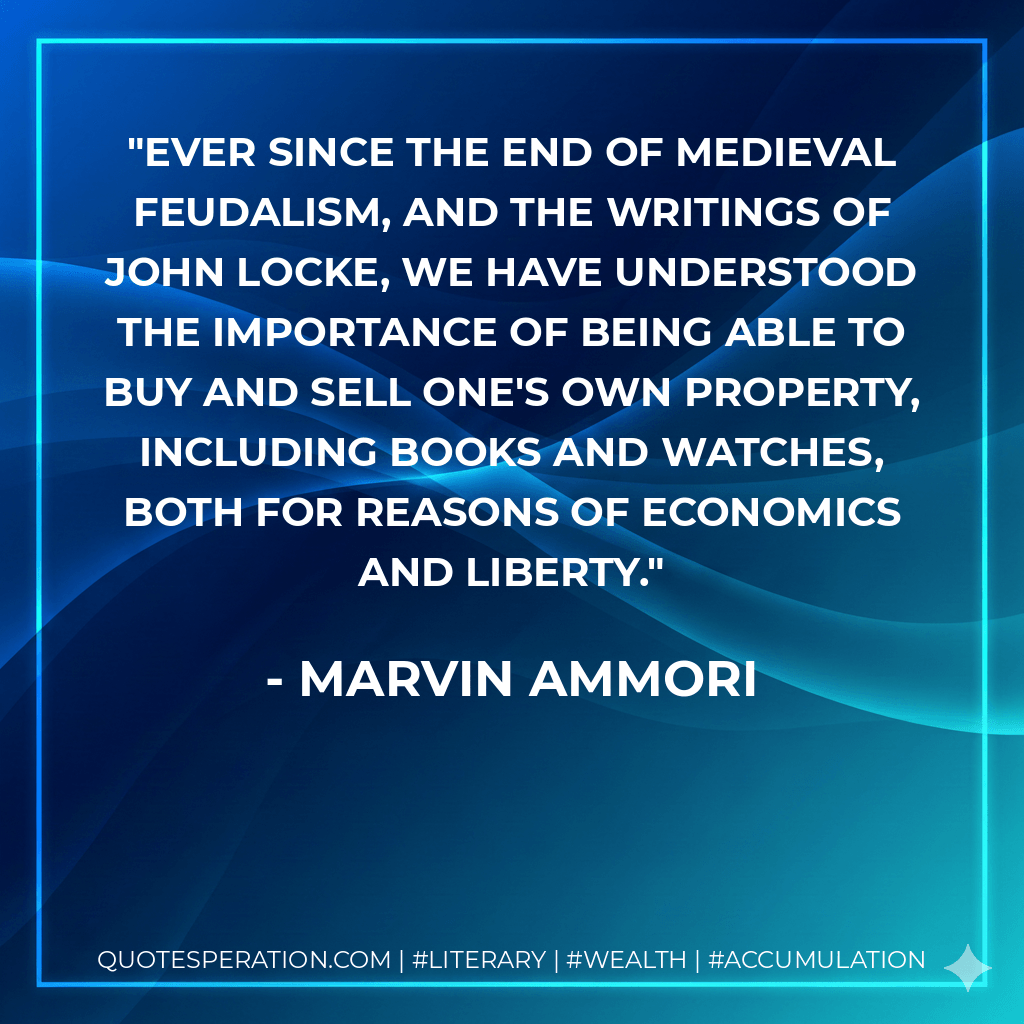 Ever since the end of Medieval feudalism, and the writings of John Locke, we have understood the importance of being able to buy and sell one's own property, including books and watches, both for reasons of economics and liberty. - Marvin Ammori