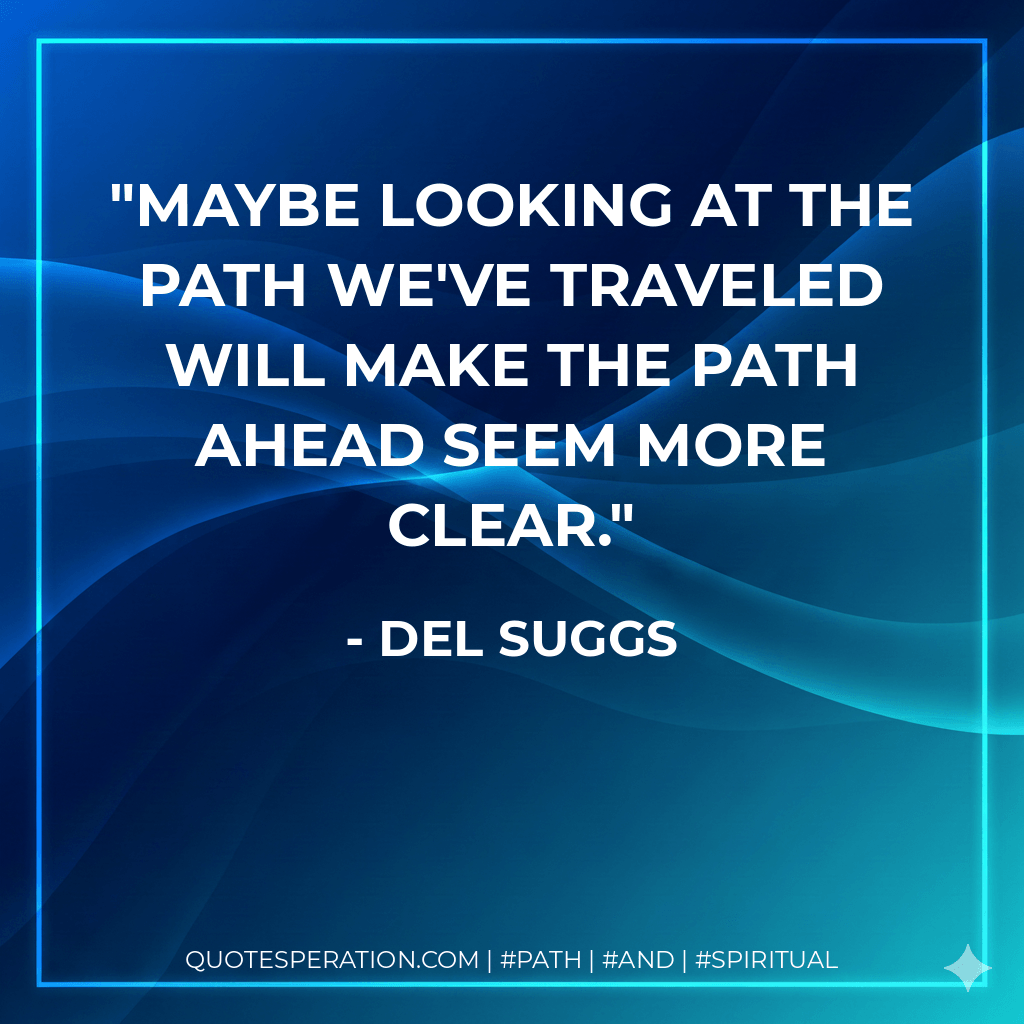 Maybe looking at the path we've traveled will make the path ahead seem more clear. - Del Suggs