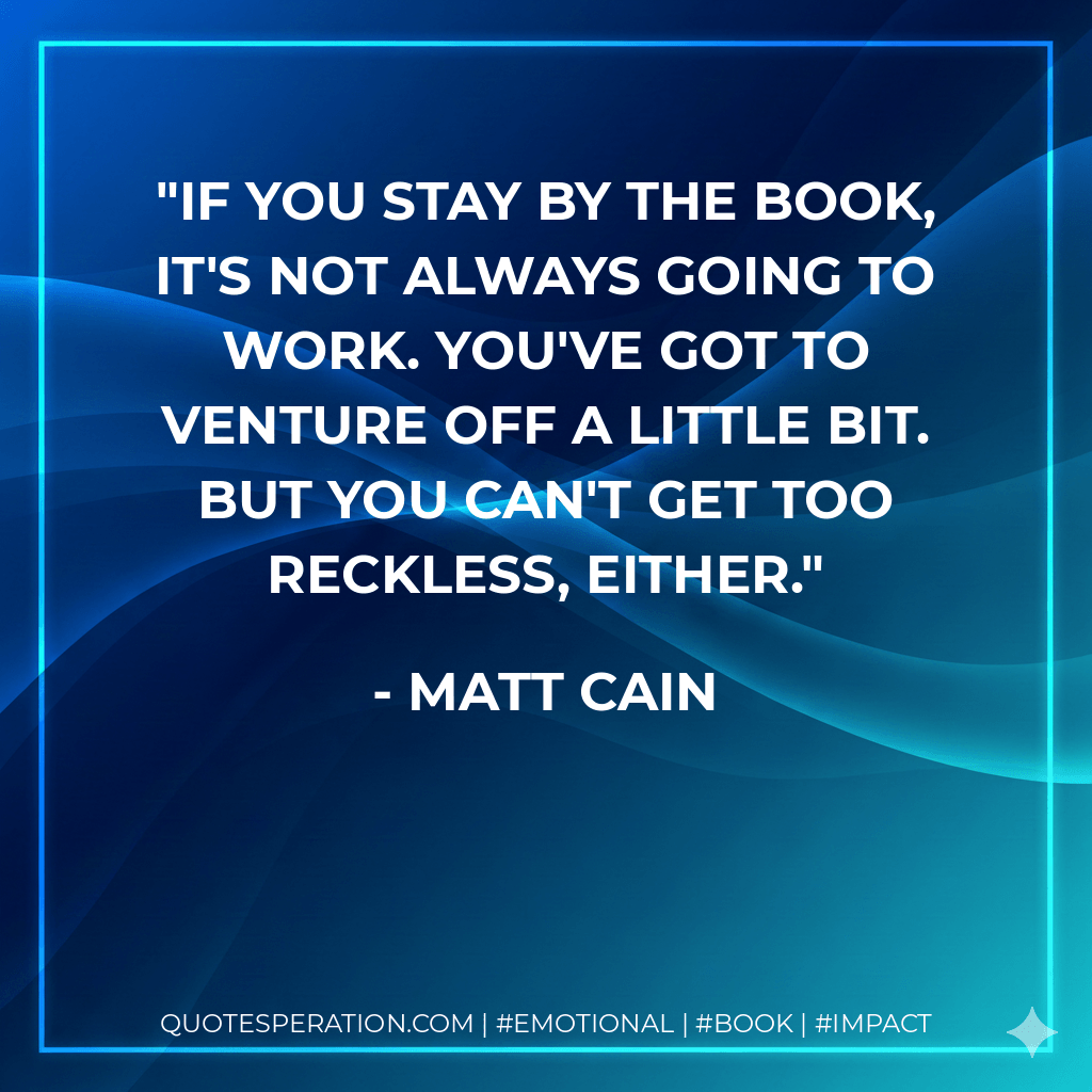 If you stay by the book, it's not always going to work. You've got to venture off a little bit. But you can't get too reckless, either. - Matt Cain