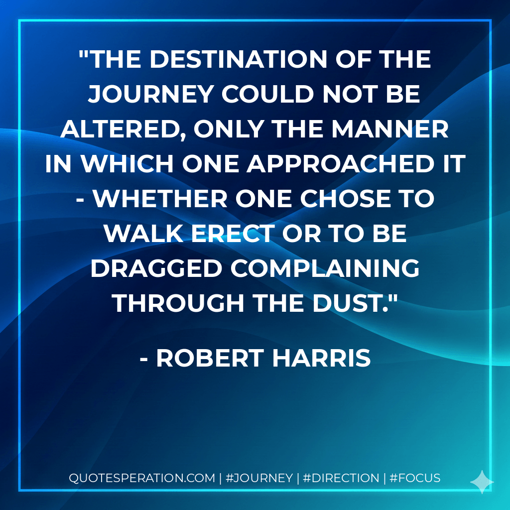 The destination of the journey could not be altered, only the manner in which one approached it - whether one chose to walk erect or to be dragged complaining through the dust. - Robert Harris