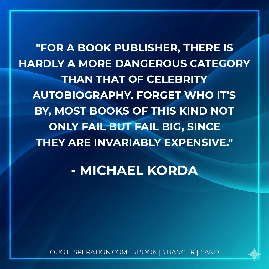 For a book publisher, there is hardly a more dangerous category than that of celebrity autobiography. Forget who it's by, most books of this kind not only fail but fail big, since they are invariably expensive. - Michael Korda