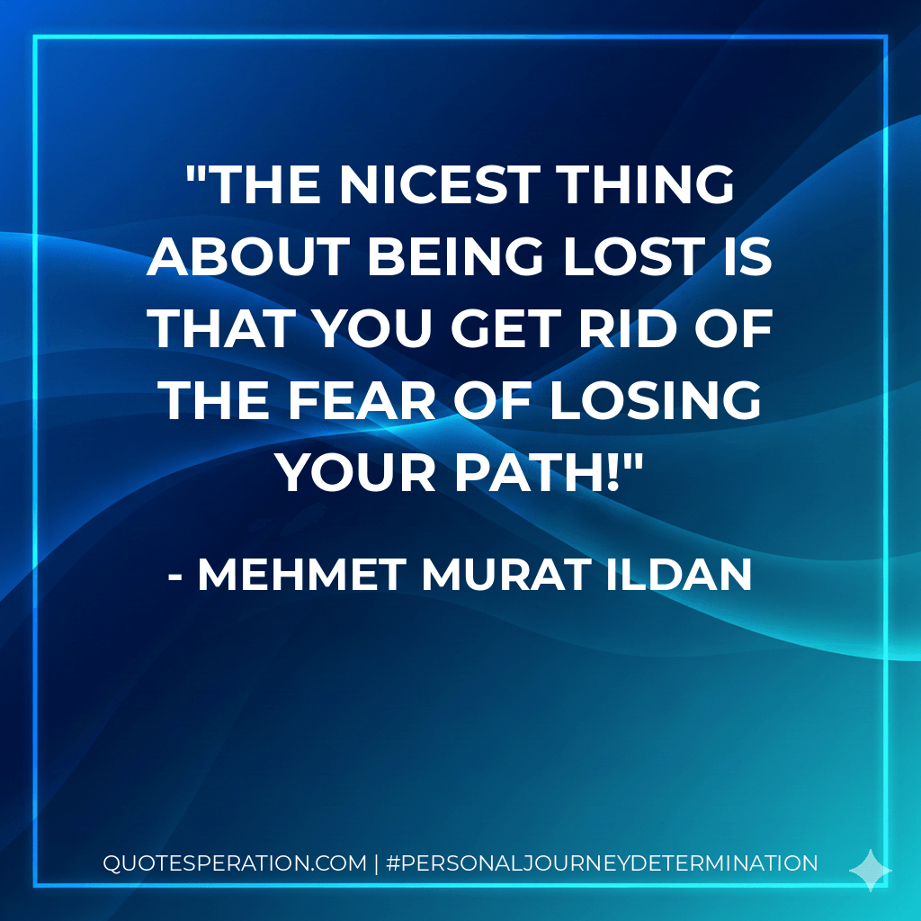 The nicest thing about being lost is that you get rid of the fear of losing your path! - Mehmet Murat ildan