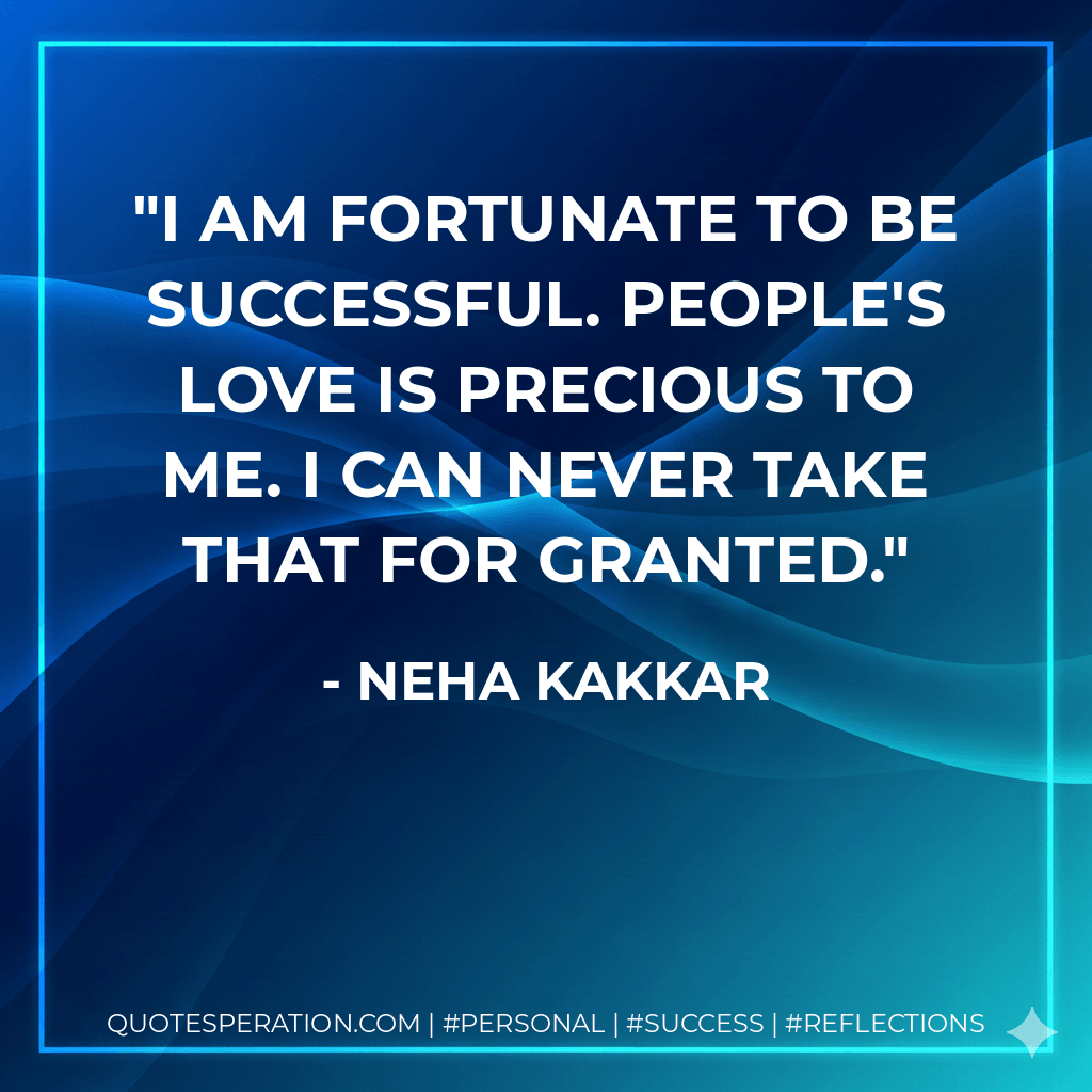 I am fortunate to be successful. People's love is precious to me. I can never take that for granted. - Neha Kakkar