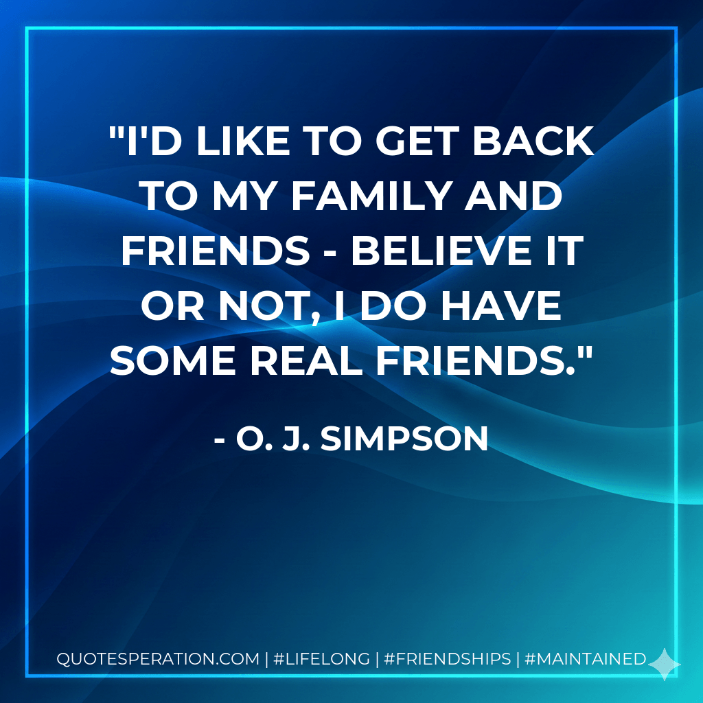 I'd like to get back to my family and friends - believe it or not, I do have some real friends. - O. J. Simpson