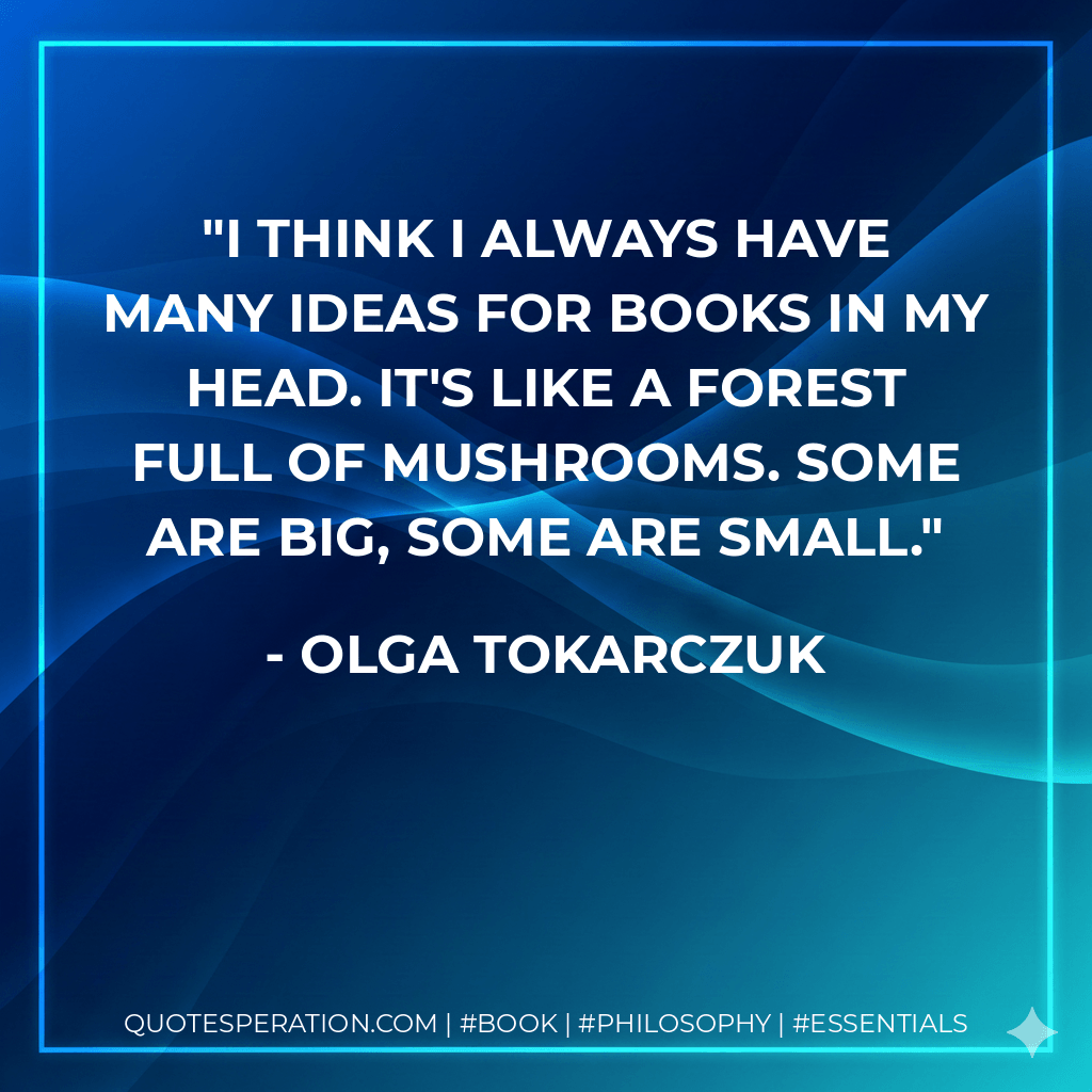I think I always have many ideas for books in my head. It's like a forest full of mushrooms. Some are big, some are small. - Olga Tokarczuk