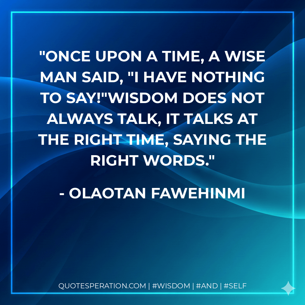 Once upon a time, a wise man said, "I have nothing to say!"Wisdom does not always talk, it talks at the right time, saying the right words. - Olaotan Fawehinmi