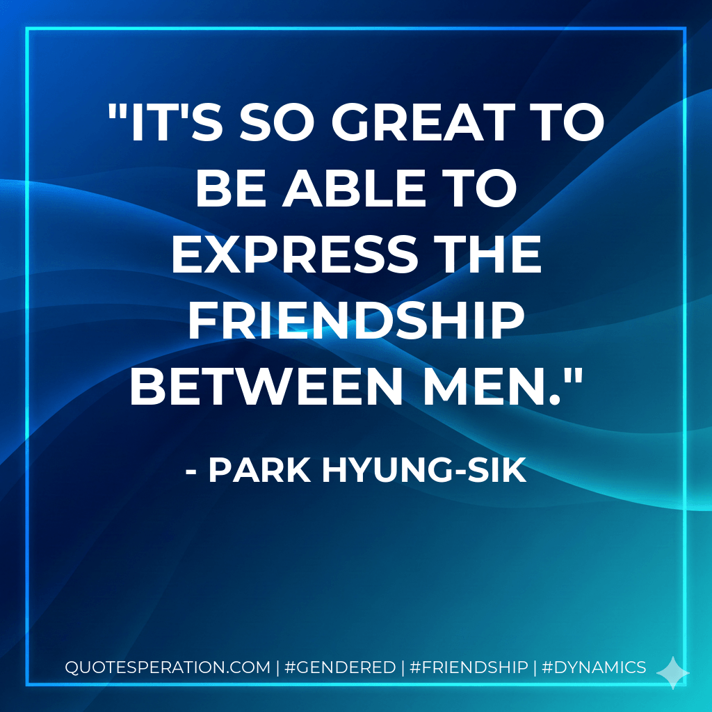 It's so great to be able to express the friendship between men. - Park Hyung-sik