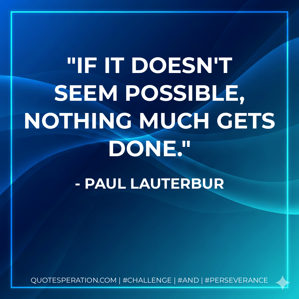 If it doesn't seem possible, nothing much gets done. - Paul Lauterbur