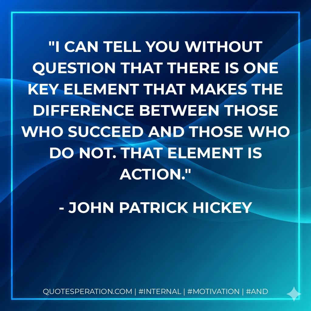 I can tell you without question that there is one key element that makes the difference between those who succeed and those who do not. That element is action. - John Patrick Hickey