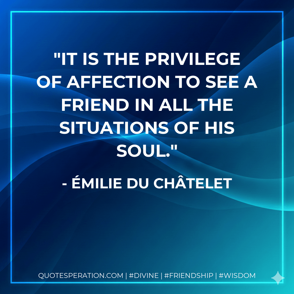 It is the privilege of affection to see a friend in all the situations of his soul. - Émilie Du Châtelet