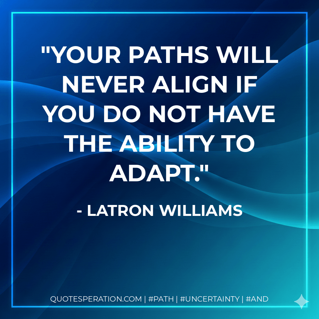Your paths will never align if you do not have the ability to adapt. - LaTron Williams