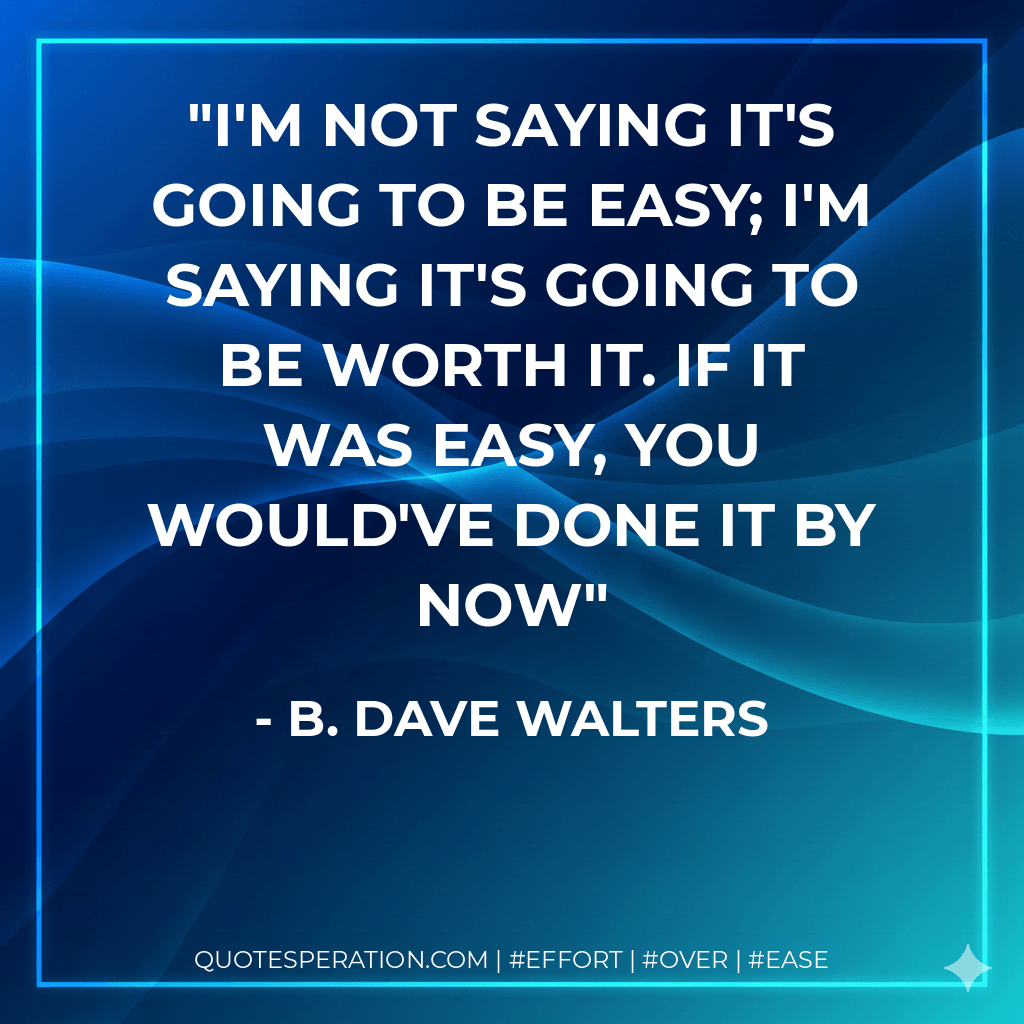 I'm not saying it's going to be easy; I'm saying it's going to be worth it. If it was easy, you would've done it by now - B. Dave Walters