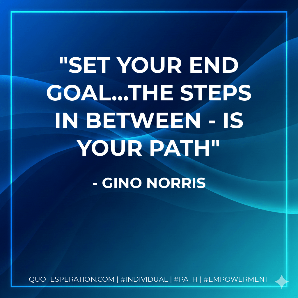 Set your end goal...the steps in between - is your path - Gino Norris