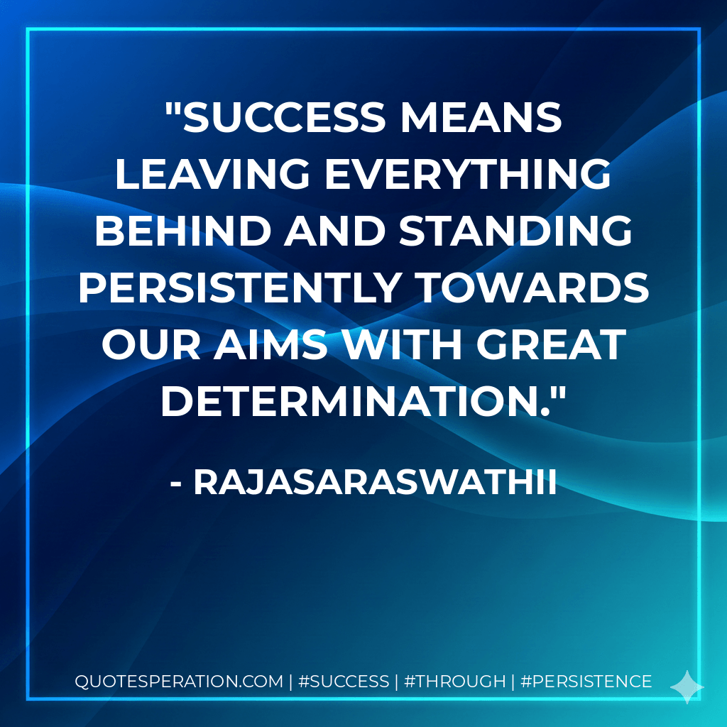 Success means leaving everything behind and standing persistently towards our aims with great determination. - Rajasaraswathii