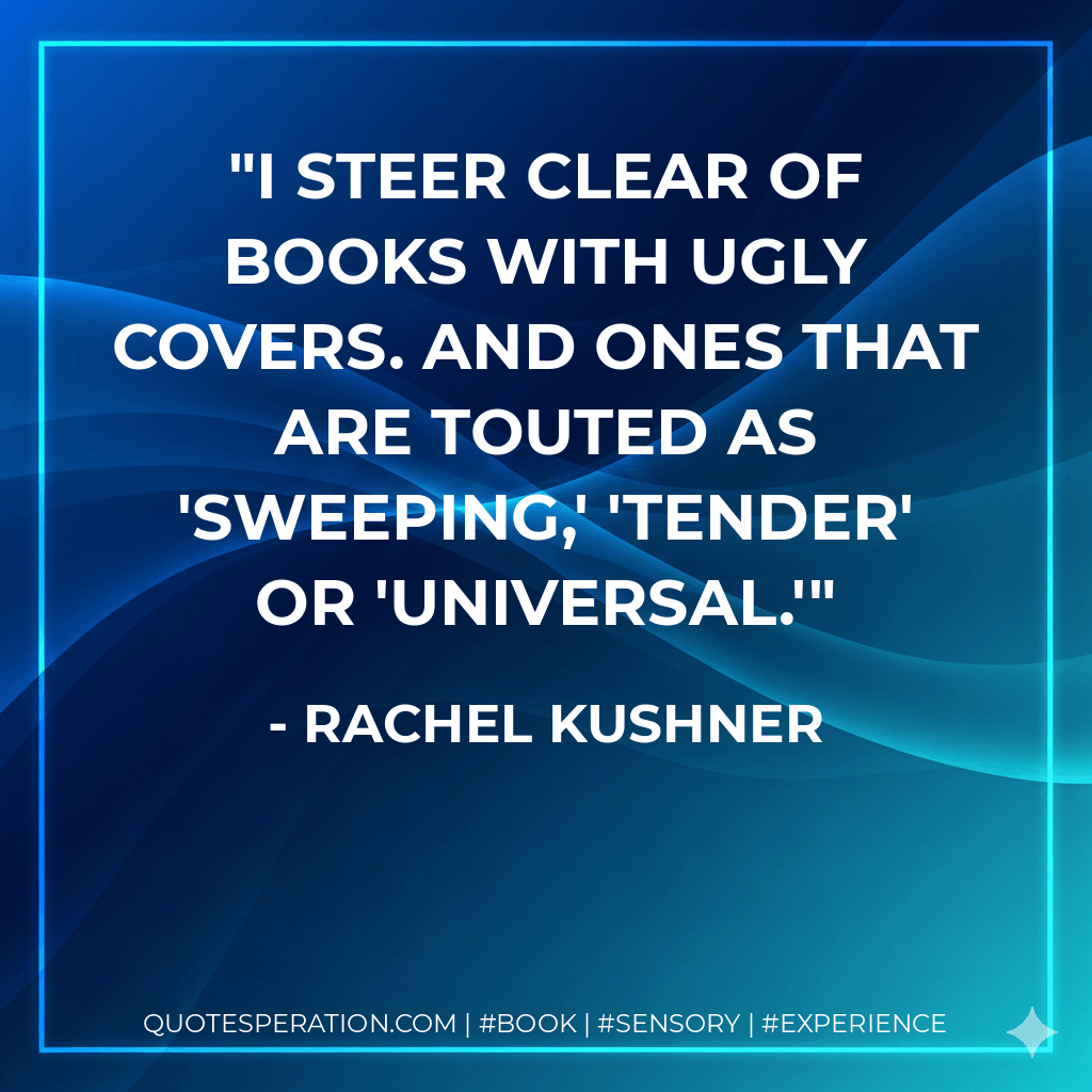 I steer clear of books with ugly covers. And ones that are touted as 'sweeping,' 'tender' or 'universal.' - Rachel Kushner