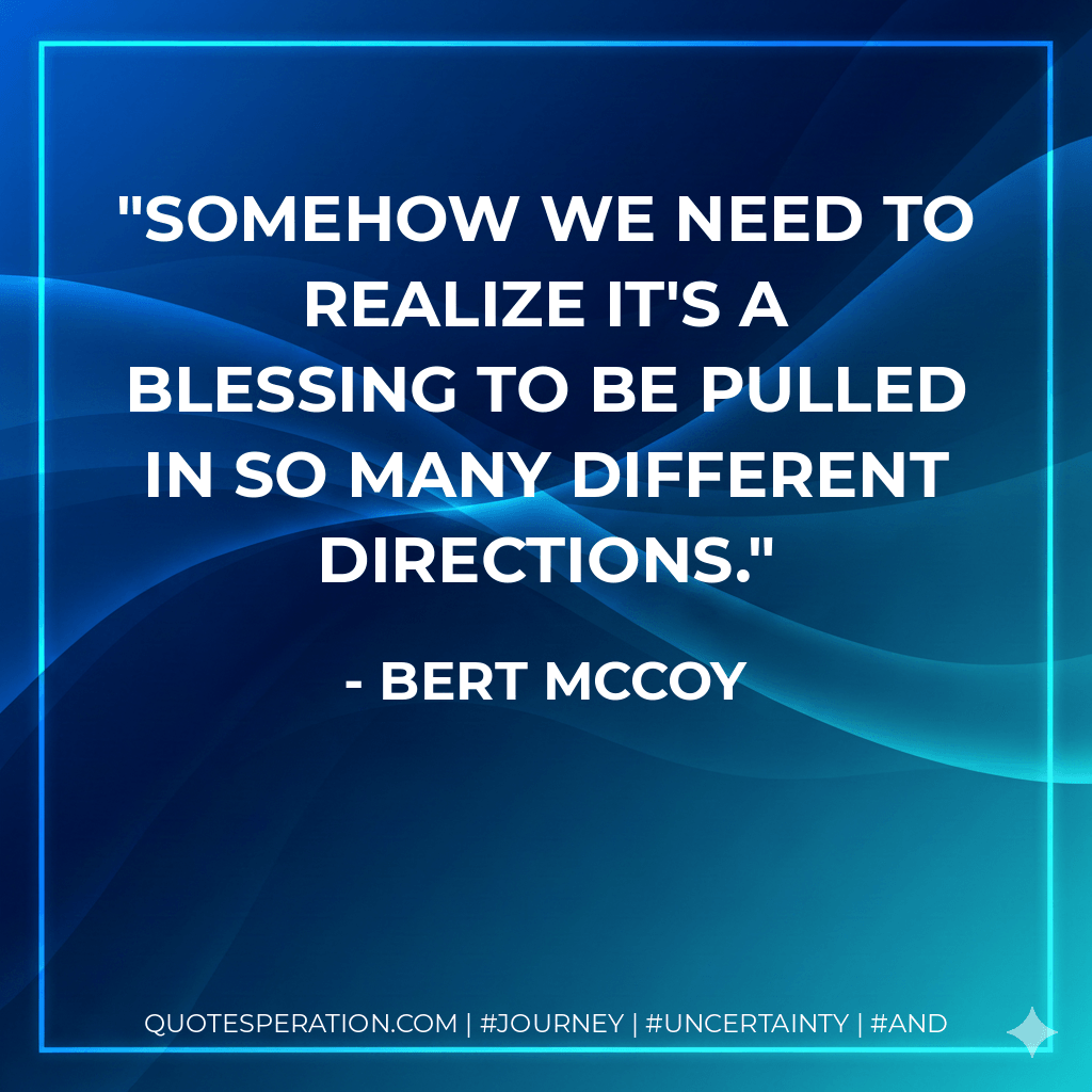 Somehow we need to realize it's a blessing to be pulled in so many different directions. - Bert McCoy