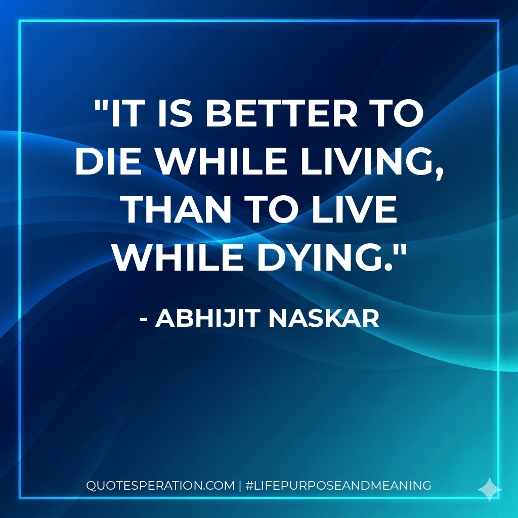 It is better to die while living, than to live while dying. - Abhijit Naskar