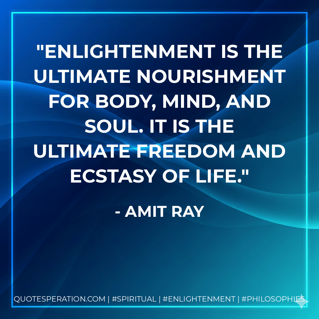 Enlightenment is the ultimate nourishment for body, mind, and soul. It is the ultimate freedom and ecstasy of life. - Amit Ray