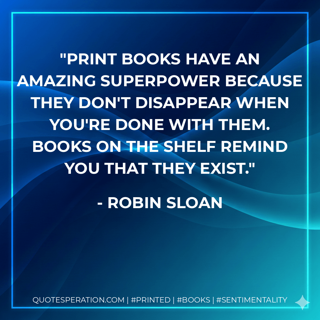 Print books have an amazing superpower because they don't disappear when you're done with them. Books on the shelf remind you that they exist. - Robin Sloan