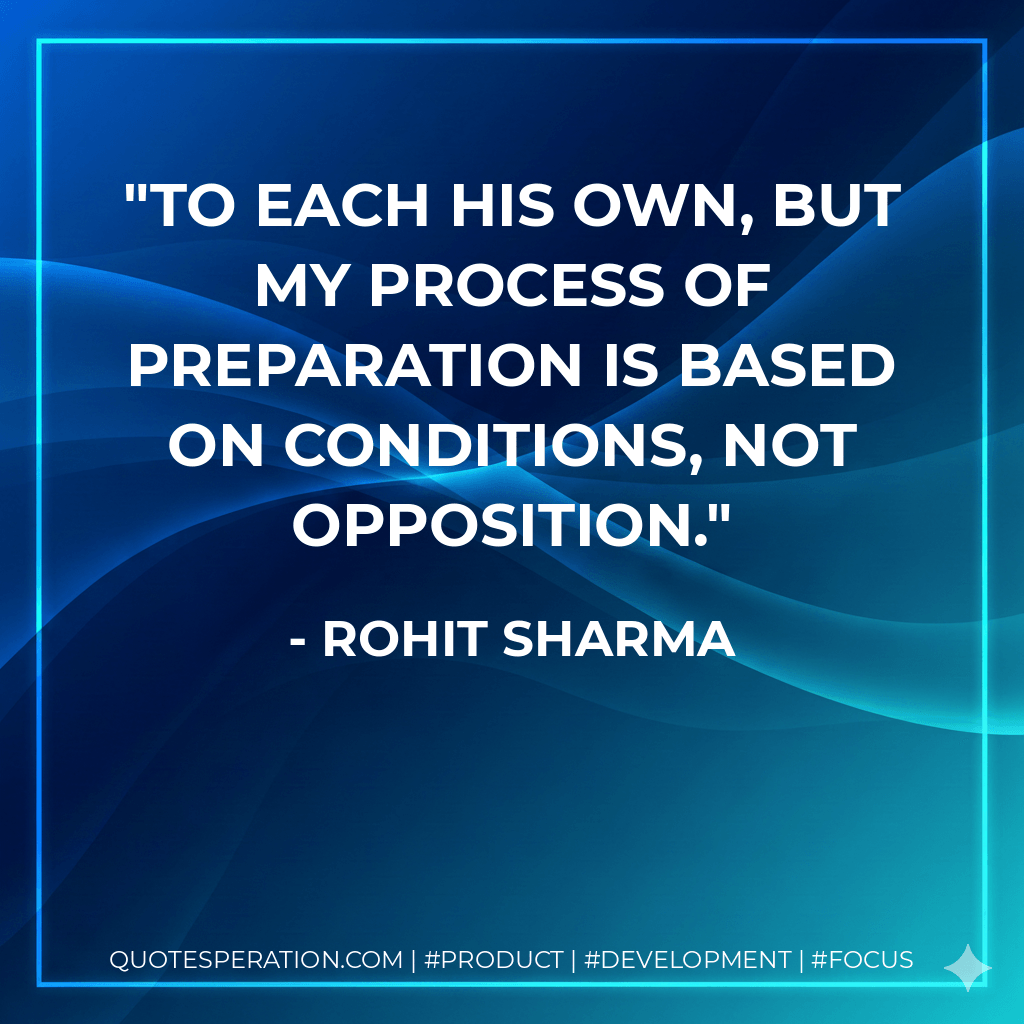 To each his own, but my process of preparation is based on conditions, not opposition. - Rohit Sharma