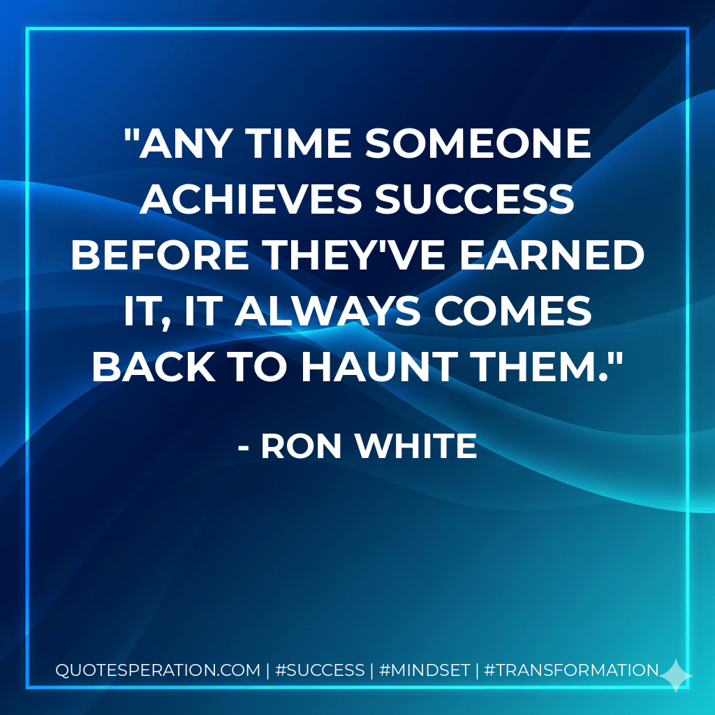 Any time someone achieves success before they've earned it, it always comes back to haunt them. - Ron White